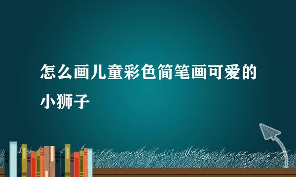 怎么画儿童彩色简笔画可爱的小狮子