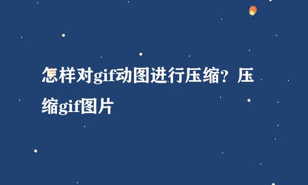 怎样对gif动图进行压缩？压缩gif图片