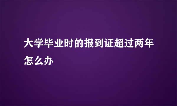 大学毕业时的报到证超过两年怎么办
