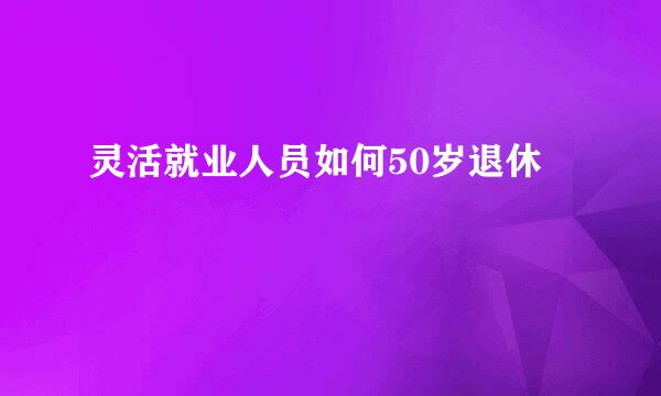 灵活就业人员如何50岁退休