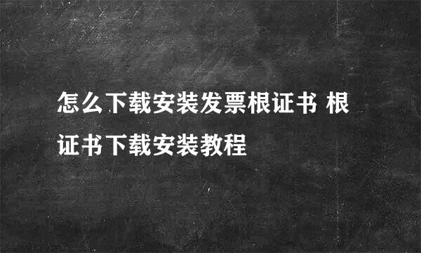 怎么下载安装发票根证书 根证书下载安装教程