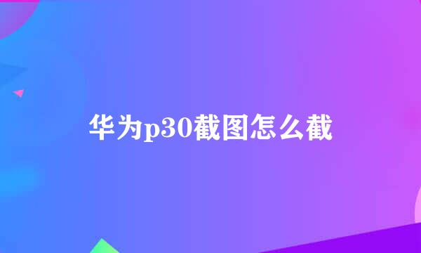华为p30截图怎么截