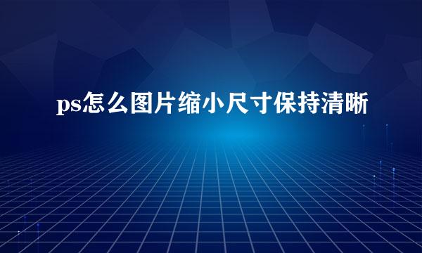 ps怎么图片缩小尺寸保持清晰