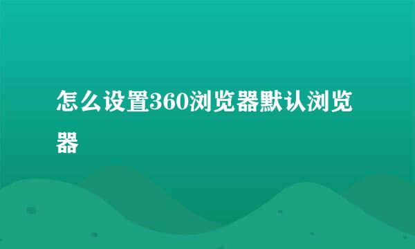 怎么设置360浏览器默认浏览器