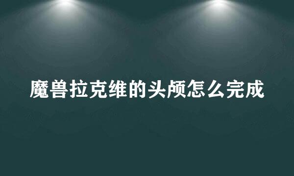 魔兽拉克维的头颅怎么完成