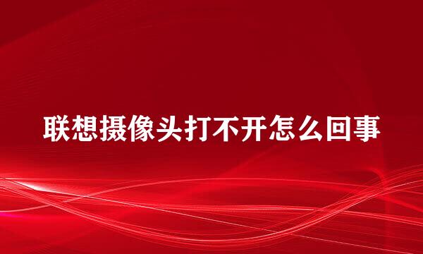 联想摄像头打不开怎么回事