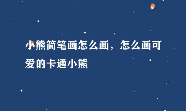 小熊简笔画怎么画，怎么画可爱的卡通小熊