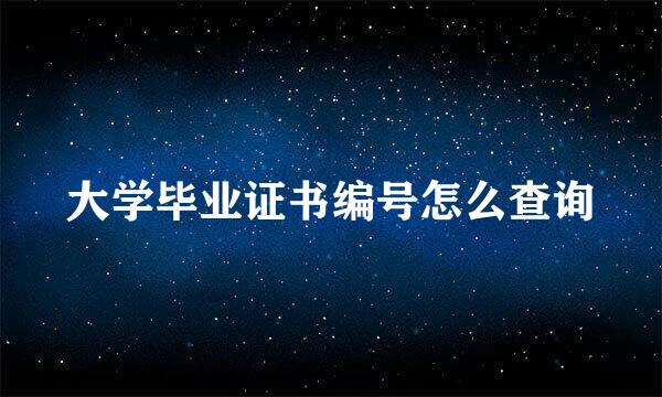 大学毕业证书编号怎么查询