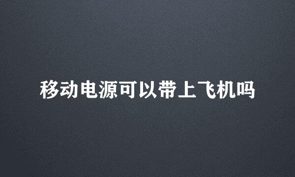 移动电源可以带上飞机吗