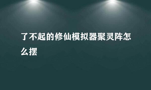 了不起的修仙模拟器聚灵阵怎么摆