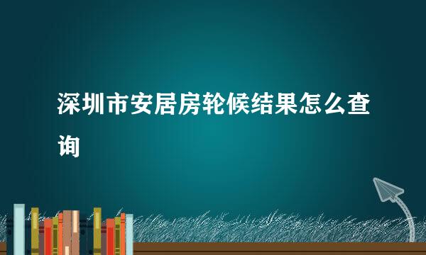 深圳市安居房轮候结果怎么查询