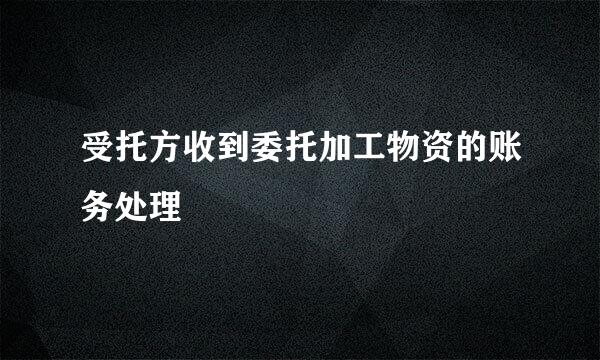 受托方收到委托加工物资的账务处理