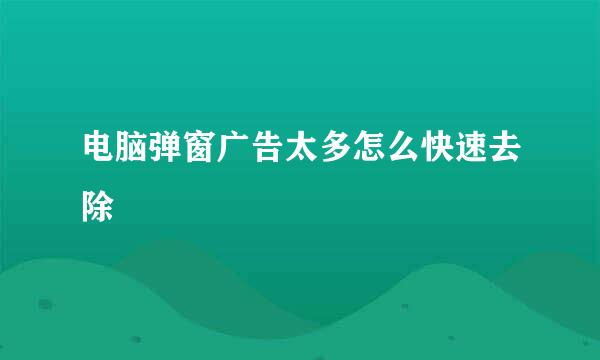 电脑弹窗广告太多怎么快速去除