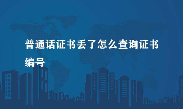 普通话证书丢了怎么查询证书编号