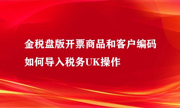 金税盘版开票商品和客户编码如何导入税务UK操作