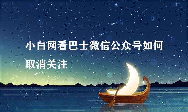 小白网看巴士微信公众号如何取消关注