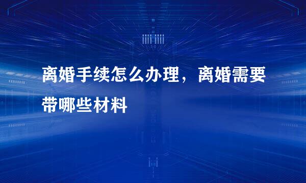 离婚手续怎么办理，离婚需要带哪些材料