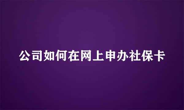 公司如何在网上申办社保卡