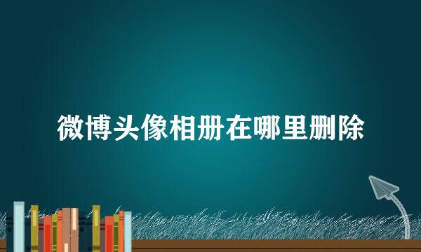 微博头像相册在哪里删除