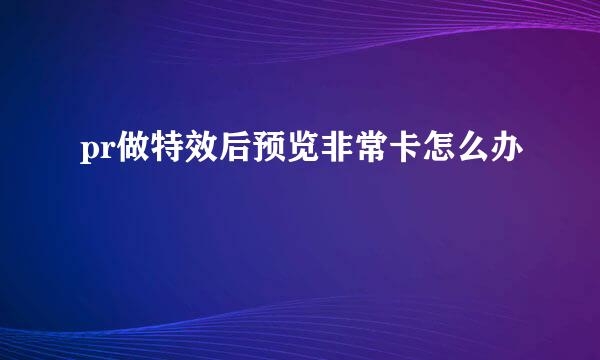 pr做特效后预览非常卡怎么办