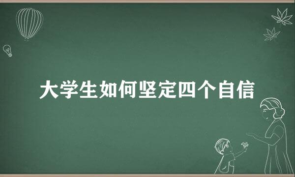 大学生如何坚定四个自信