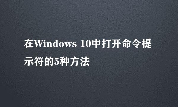 在Windows 10中打开命令提示符的5种方法