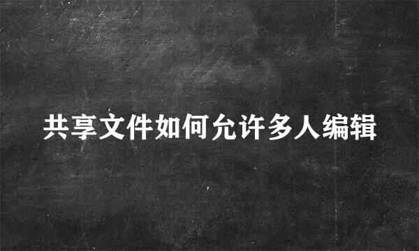 共享文件如何允许多人编辑