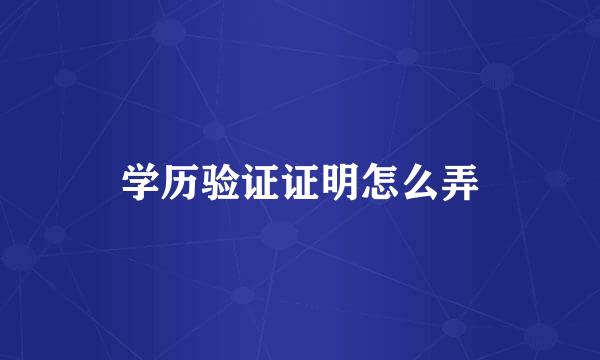 学历验证证明怎么弄