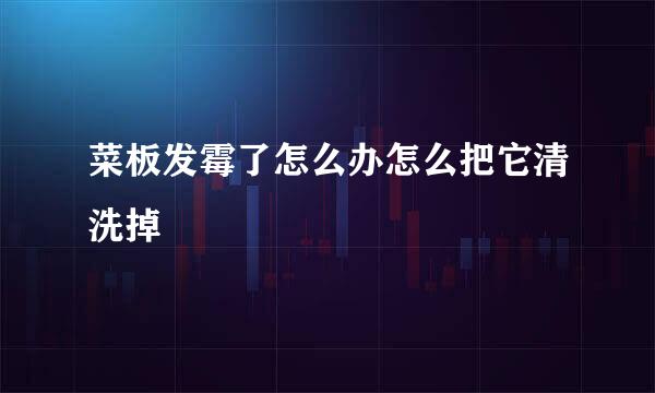 菜板发霉了怎么办怎么把它清洗掉