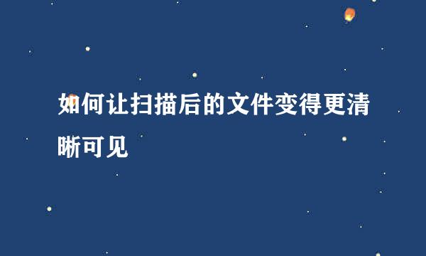 如何让扫描后的文件变得更清晰可见