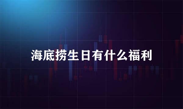 海底捞生日有什么福利