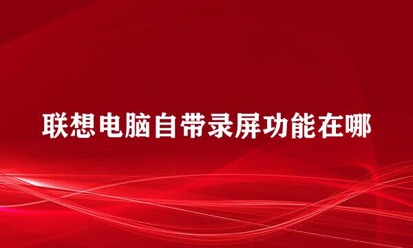 联想电脑自带录屏功能在哪