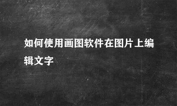 如何使用画图软件在图片上编辑文字