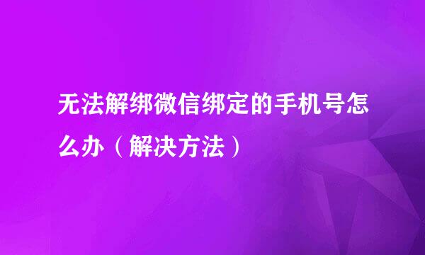 无法解绑微信绑定的手机号怎么办（解决方法）