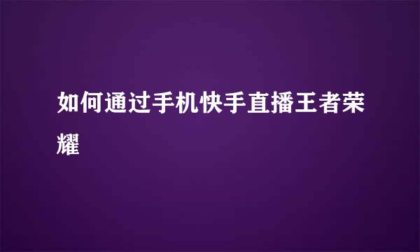 如何通过手机快手直播王者荣耀