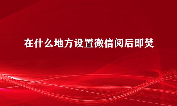 在什么地方设置微信阅后即焚