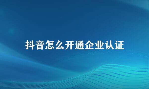 抖音怎么开通企业认证