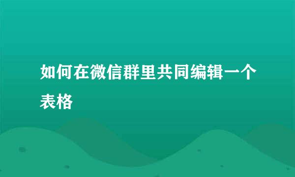 如何在微信群里共同编辑一个表格