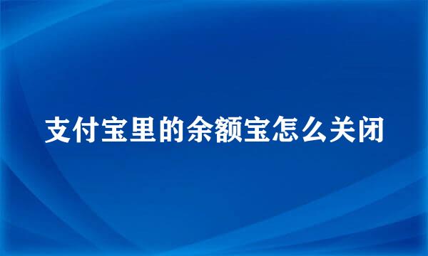 支付宝里的余额宝怎么关闭