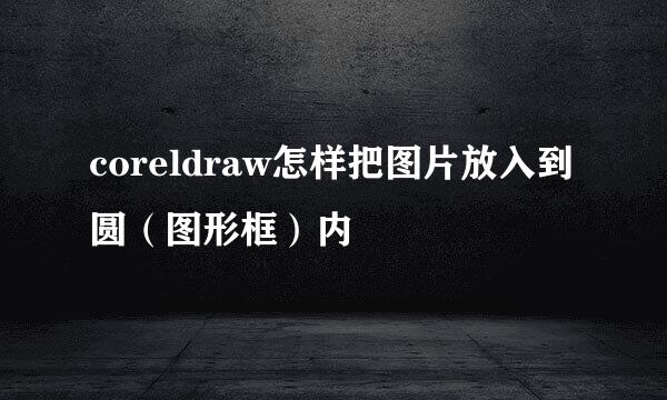 coreldraw怎样把图片放入到圆（图形框）内