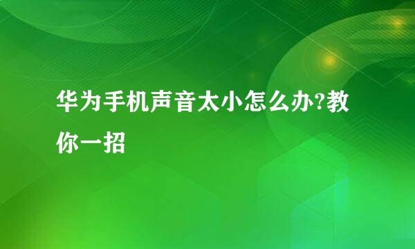 华为手机声音太小怎么办?教你一招