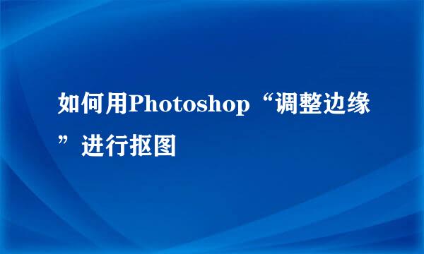 如何用Photoshop“调整边缘”进行抠图
