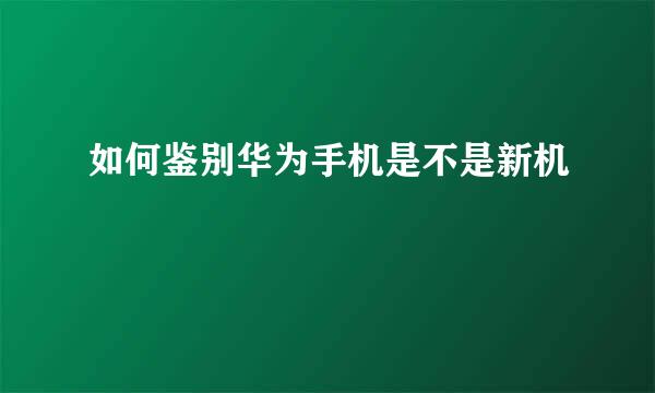 如何鉴别华为手机是不是新机