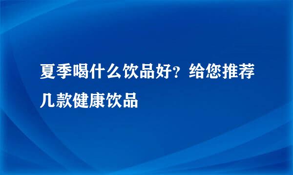 夏季喝什么饮品好？给您推荐几款健康饮品