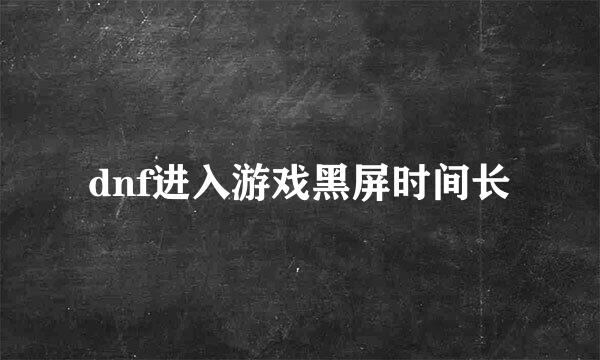 dnf进入游戏黑屏时间长