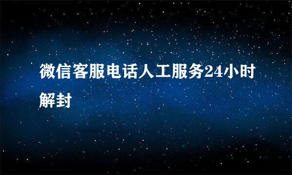 微信客服电话人工服务24小时解封
