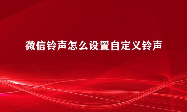 微信铃声怎么设置自定义铃声