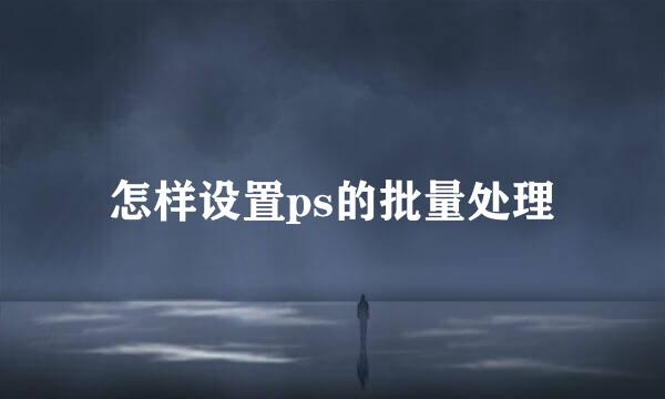 怎样设置ps的批量处理