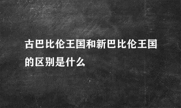 古巴比伦王国和新巴比伦王国的区别是什么