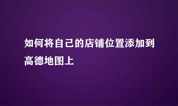 如何将自己的店铺位置添加到高德地图上